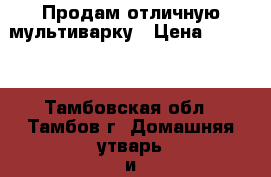 Продам отличную мультиварку › Цена ­ 1 000 - Тамбовская обл., Тамбов г. Домашняя утварь и предметы быта » Посуда и кухонные принадлежности   . Тамбовская обл.